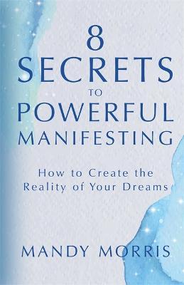 8 Secrets to Powerful Manifesting: How to Create the Reality of Your Dreams - Mandy Morris