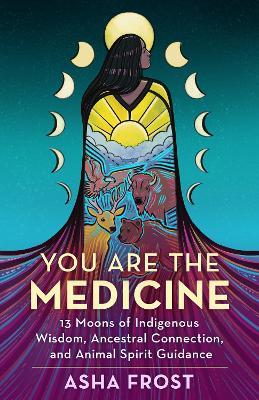 You Are the Medicine: 13 Moons of Indigenous Wisdom, Ancestral Connection, and Animal Spirit Guidance - Asha Frost