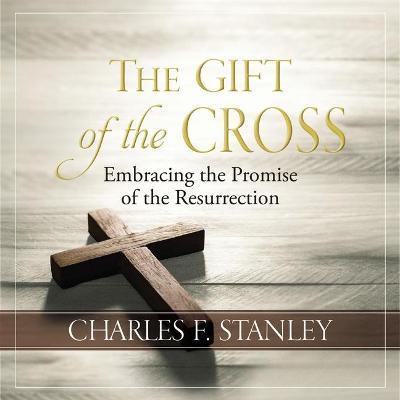 The Gift of the Cross: Embracing the Promise of the Resurrection - Charles F. Stanley