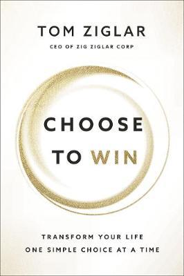 Choose to Win: Transform Your Life, One Simple Choice at a Time - Tom Ziglar