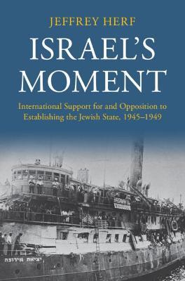Israel's Moment: International Support for and Opposition to Establishing the Jewish State, 1945-1949 - Jeffrey Herf