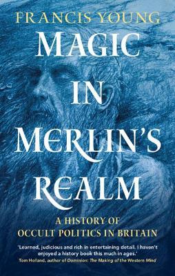 Magic in Merlin's Realm: A History of Occult Politics in Britain - Francis Young