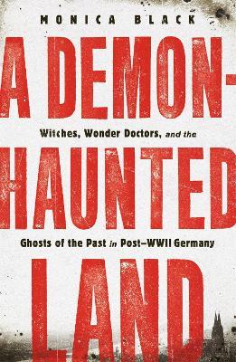 A Demon-Haunted Land: Witches, Wonder Doctors, and the Ghosts of the Past in Post-WWII Germany - Monica Black
