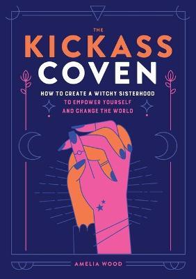 The Kickass Coven: How to Create a Witchy Sisterhood to Empower Yourself and Change the World - Amelia Wood