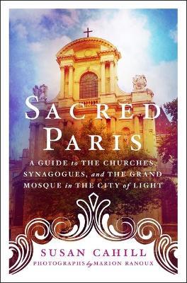 Sacred Paris: A Guide to the Churches, Synagogues, and the Grand Mosque in the City of Light - Susan Cahill