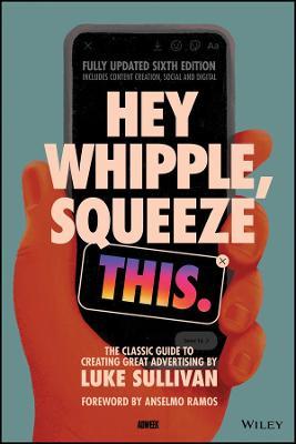 Hey Whipple, Squeeze This: The Classic Guide to Creating Great Advertising - Luke Sullivan