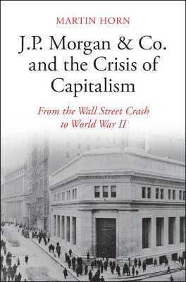 J.P. Morgan & Co. and the Crisis of Capitalism: From the Wall Street Crash to World War II - Martin Horn