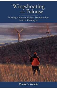 Poza produsului Wingshooting the Palouse: Pursuing American Upland Tradition from Eastern Washington - Bradly A. Trumbo