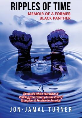 Ripples of Time: Memoir of a Former Black Panther: How Domestic White Terrorism and Policing Has Demonized Dehumanized; Desecrated BLAC - Jon-jamal Turner