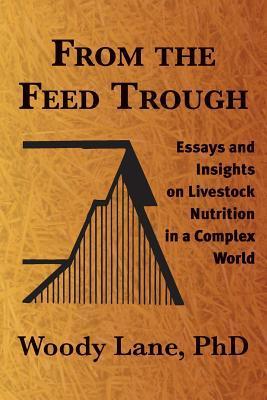 From the Feed Trough: Essays and Insights on Livestock Nutrition in a Complex World - Woody Lane Ph. D.