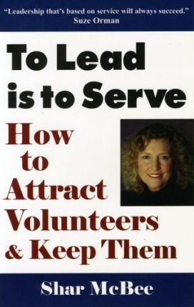 To Lead Is to Serve: How to Attract Volunteers & Keep Them - Shar Mcbee