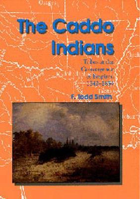 The Caddo Indians: Tribes at the Convergence of Empires, 1542-1854 - F. Todd Smith