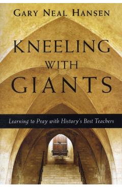 Kneeling with Giants: Learning to Pray with History's Best Teachers - Gary Neal Hansen