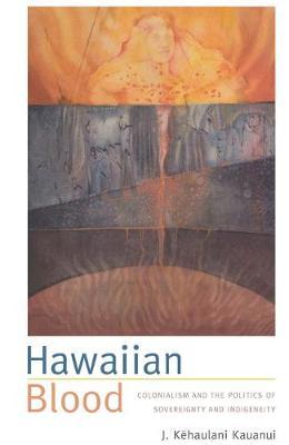 Hawaiian Blood: Colonialism and the Politics of Sovereignty and Indigeneity - J. Kehaulani Kauanui
