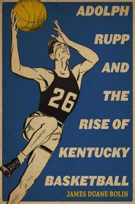 Adolph Rupp and the Rise of Kentucky Basketball - James Duane Bolin