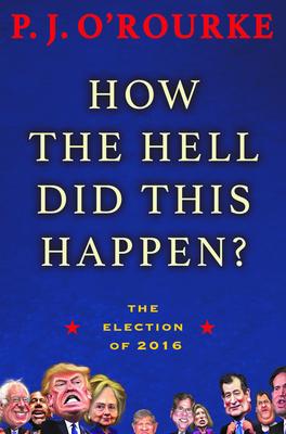 How the Hell Did This Happen?: The Election of 2016 - P. J. O'rourke