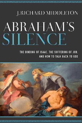 Abraham's Silence: The Binding of Isaac, the Suffering of Job, and How to Talk Back to God - J. Richard Middleton