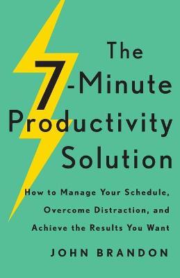 The 7-Minute Productivity Solution: How to Manage Your Schedule, Overcome Distraction, and Achieve the Results You Want - John Brandon