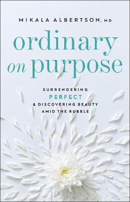 Ordinary on Purpose: Surrendering Perfect and Discovering Beauty Amid the Rubble - Mikala Md Albertson