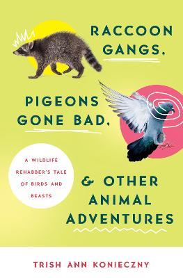 Raccoon Gangs, Pigeons Gone Bad, and Other Animal Adventures: A Wildlife Rehabber's Tale of Birds and Beasts - Trish Ann Konieczny
