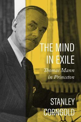 The Mind in Exile: Thomas Mann in Princeton - Stanley Corngold