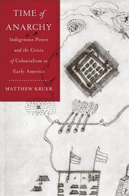 Time of Anarchy: Indigenous Power and the Crisis of Colonialism in Early America - Matthew Kruer