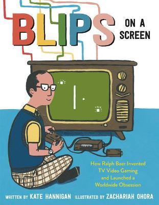 Blips on a Screen: How Ralph Baer Invented TV Video Gaming and Launched a Worldwide Obsession - Kate Hannigan
