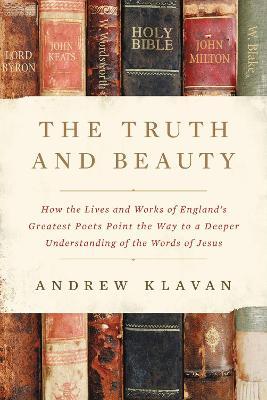 The Truth and Beauty: How the Lives and Works of England's Greatest Poets Point the Way to a Deeper Understanding of the Words of Jesus - Andrew Klavan