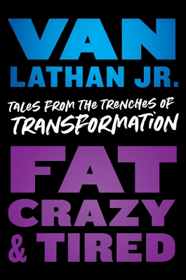 Fat, Crazy, and Tired: Tales from the Trenches of Transformation - Van Lathan