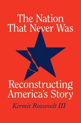 The Nation That Never Was: Reconstructing America's Story - Kermit Roosevelt Iii