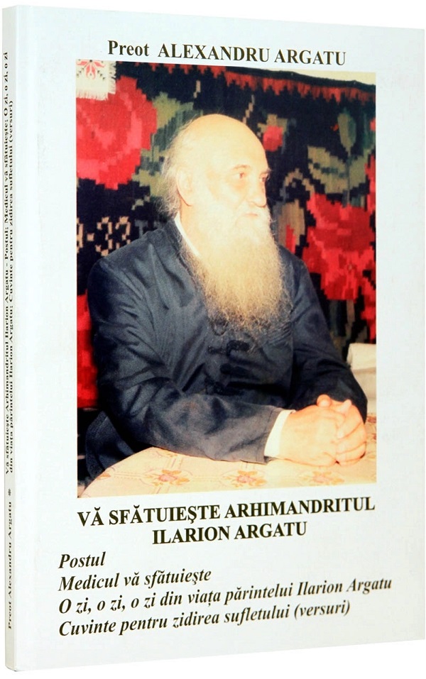 Va sfatuieste Arhimandritul Ilarion Argatu - Preot Alexandru Argatu