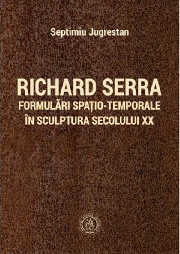 Richard Serra. Formulari spatio-temporale in sculptura secolului XX - Septimiu Jugrestan