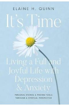 Poza produsului It's Time: Living a Full and Joyful Life with Depression & Anxiety: Living a Full and Joyful Life with Depression and Anxiety - Elaine H. Quinn