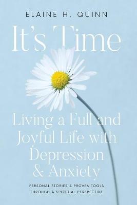 It's Time: Living a Full and Joyful Life with Depression & Anxiety: Living a Full and Joyful Life with Depression and Anxiety - Elaine H. Quinn