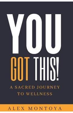 Coperta cărții 'You Got This: A Sacred Journey To Wellness - Alex Montoya'