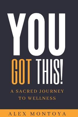 Coperta cărții 'You Got This: A Sacred Journey To Wellness - Alex Montoya'