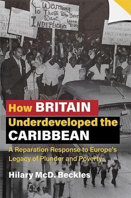 How Britain Underdeveloped the Caribbean: A Reparation Response to Europe's Legacy of Plunder and Poverty - Hilary Mcd Beckles