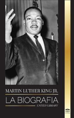 Martin Luther King Jr.: La biografía - Amor, fuerza, caos, esperanza y comunidad; el sueño de un icono de los derechos civiles - United Library
