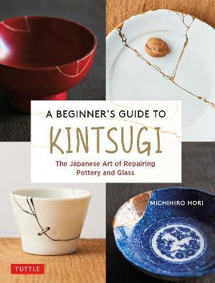 A Beginner's Guide to Kintsugi: The Japanese Art of Repairing Pottery and Glass - Michihiro Hori