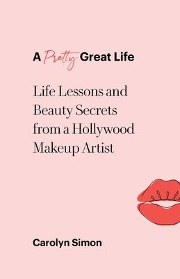 A Pretty Great Life: Life Lessons and Beauty Secrets from a Hollywood Makeup Artist - Carolyn Simon
