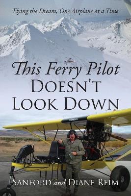 This Ferry Pilot Doesn't Look Down: Flying the Dream, One Airplane at a Time - Sanford Reim