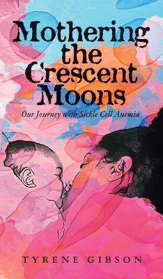 Mothering the Crescent Moons: Our Journey with Sickle Cell Anemia - Tyrene Gibson