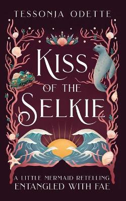 Kiss of the Selkie: A Little Mermaid Retelling - Tessonja Odette