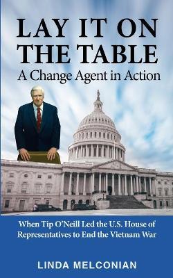 Lay it on the Table: A Change Agent in Action: When Tip O'Neill Led the House of Representatives to End the Vietnam War - Linda Melconian