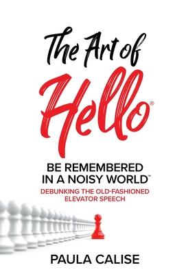 The Art of Hello(R): Be Remembered in a Noisy World(TM) - Paula Calise