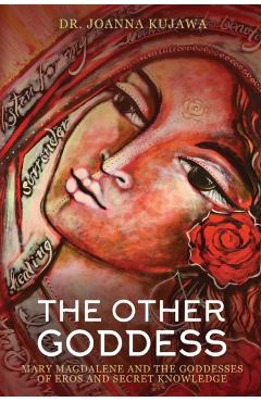 The Other Goddess: Mary Magdalene and the Goddesses of Eros and Secret Knowledge - Joanna Kujawa