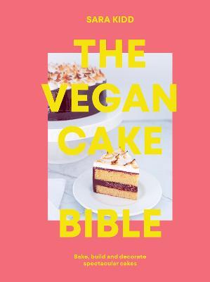 The Vegan Cake Bible: Bake, Build and Decorate Spectacular Vegan Cakes - Sara Kidd