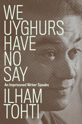 We Uyghurs Have No Say: An Imprisoned Writer Speaks - Ilham Tohti
