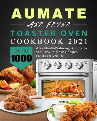 AUMATE Air Fryer Toaster Oven Cookbook 2021: Enjoy 1000-Day Mouth-Watering, Affordable and Easy-to-Make Recipes - Richard Young