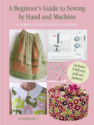 A Beginner's Guide to Sewing by Hand and Machine: A Complete Step-By-Step Course - Jane Bolsover